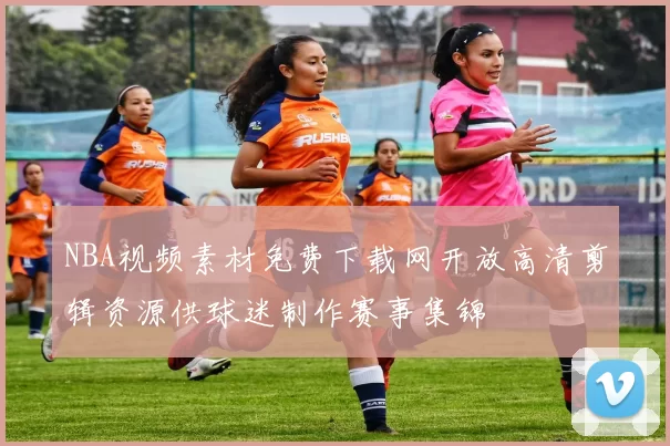 NBA视频素材免费下载网开放高清剪辑资源供球迷制作赛事集锦