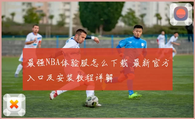 最强NBA体验服怎么下载 最新官方入口及安装教程详解