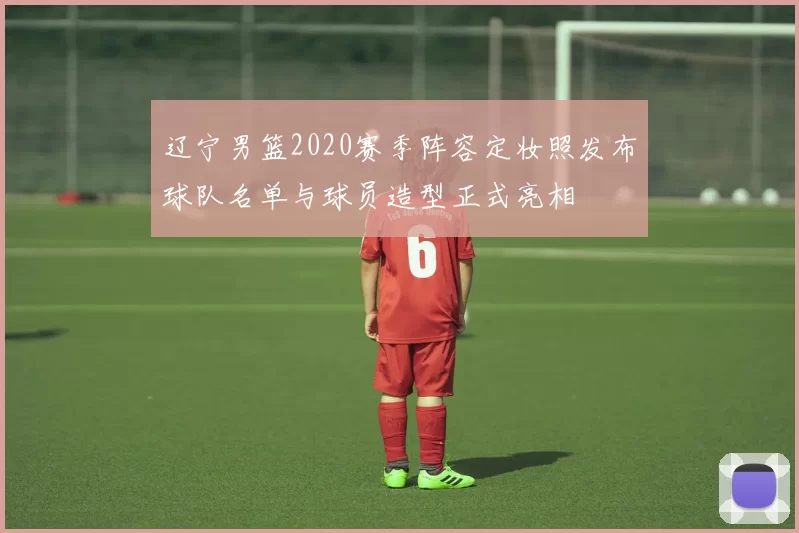 辽宁男篮2020赛季阵容定妆照发布球队名单与球员造型正式亮相