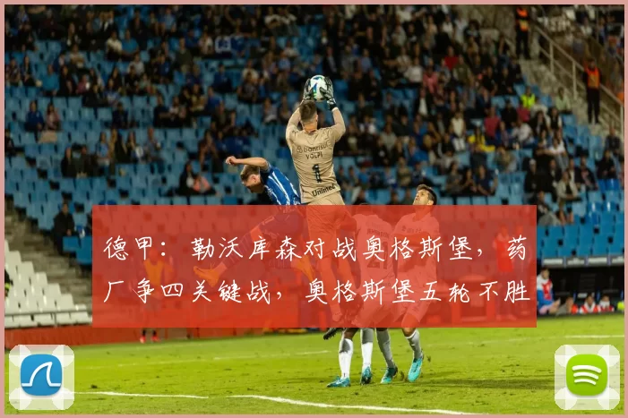 德甲：勒沃库森对战奥格斯堡，药厂争四关键战，奥格斯堡五轮不胜保级压力不大，比分预测_比赛_进攻_欧冠