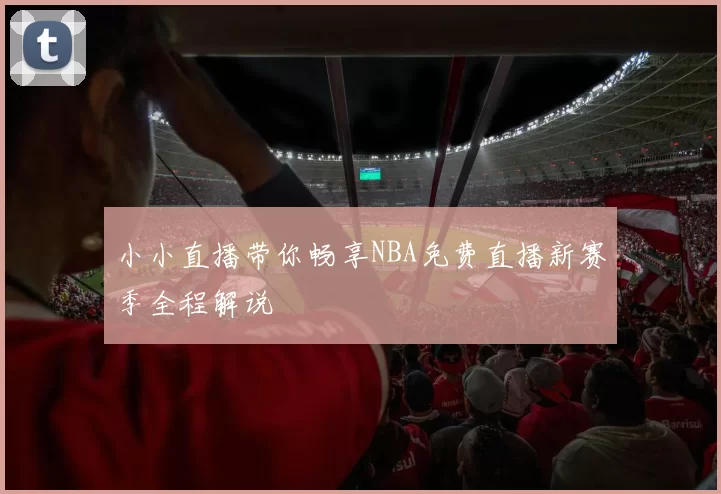 小小直播带你畅享NBA免费直播新赛季全程解说
