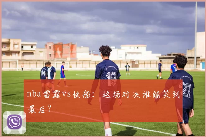 nba雷霆vs快船：这场对决谁能笑到最后？