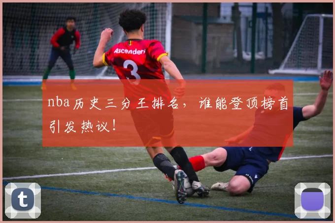 nba历史三分王排名，谁能登顶榜首引发热议！
