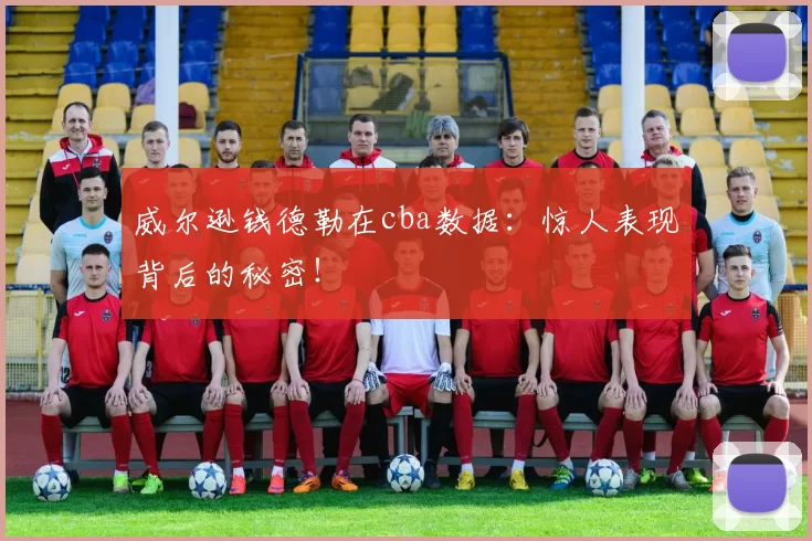 威尔逊钱德勒在cba数据：惊人表现背后的秘密！