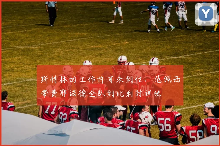 斯特林的工作许可未到位，范佩西带费耶诺德全队到比利时训练