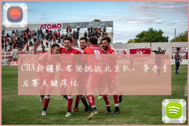 CBA新疆队客场挑战北京队，争夺季后赛关键席位