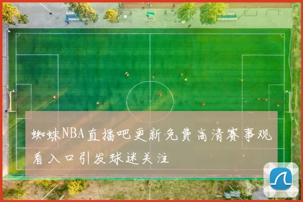 蜘蛛NBA直播吧更新免费高清赛事观看入口引发球迷关注