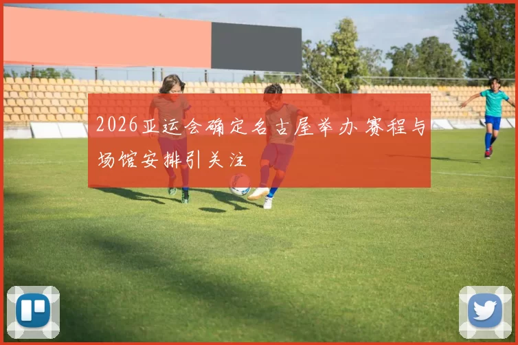 2026亚运会确定名古屋举办 赛程与场馆安排引关注