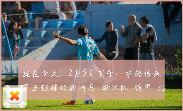 就在今天！2月5日下午，中超传来了王钰栋的新消息_浙江队_德甲_比赛