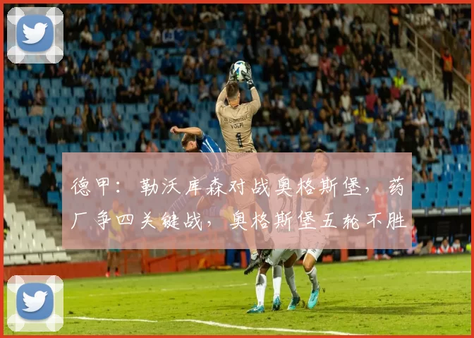 德甲：勒沃库森对战奥格斯堡，药厂争四关键战，奥格斯堡五轮不胜保级压力不大，比分预测_比赛_进攻_欧冠