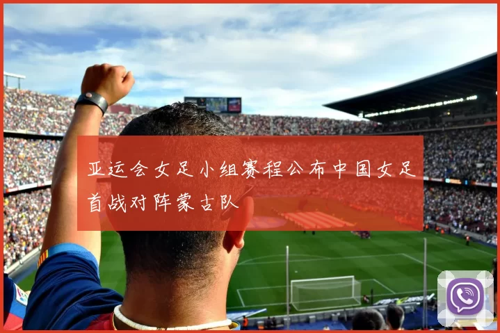 亚运会女足小组赛程公布中国女足首战对阵蒙古队