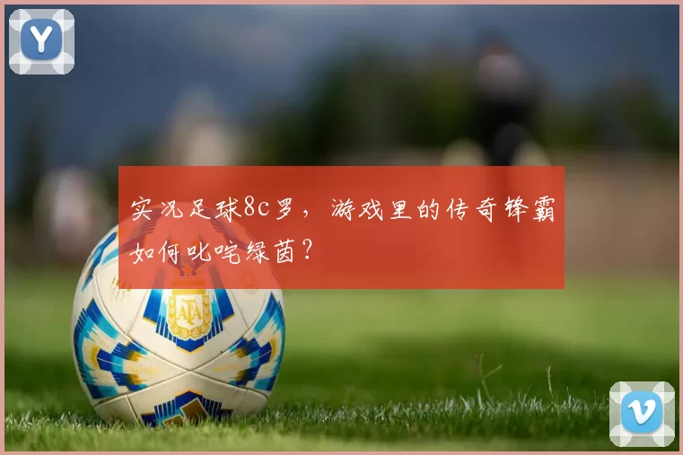 实况足球8c罗，游戏里的传奇锋霸如何叱咤绿茵？