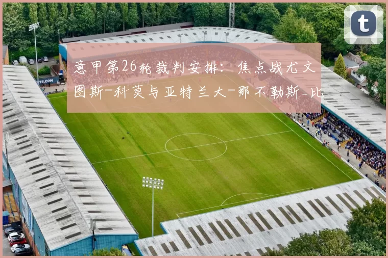 意甲第26轮裁判安排：焦点战尤文图斯-科莫与亚特兰大-那不勒斯_比赛_国米_罗马