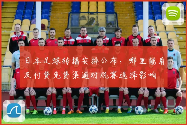 日本足球转播安排公布，哪里能看及付费免费渠道对观赛选择影响
