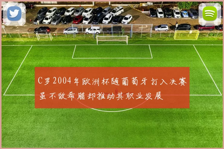 C罗2004年欧洲杯随葡萄牙打入决赛虽不敌希腊却推动其职业发展