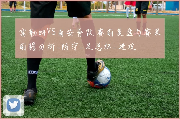 富勒姆VS南安普敦 赛前复盘与赛果前瞻分析_防守_足总杯_进攻