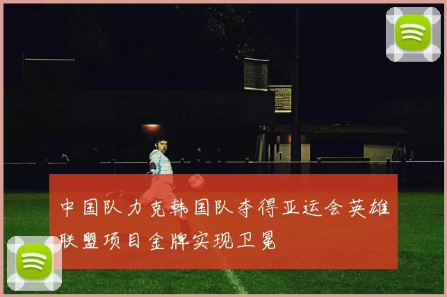 中国队力克韩国队夺得亚运会英雄联盟项目金牌实现卫冕