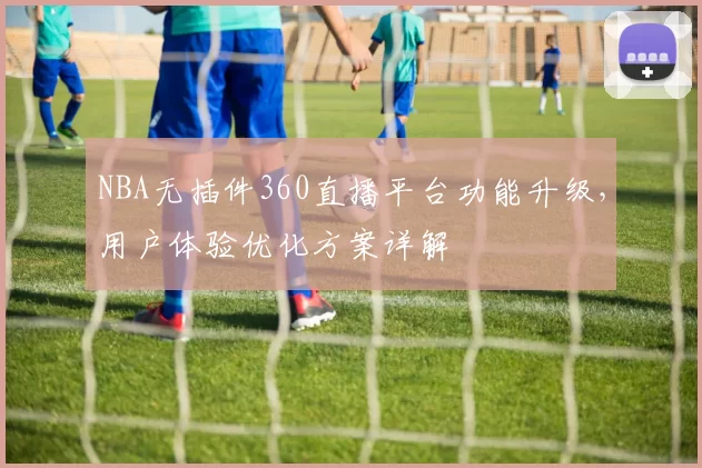 NBA无插件360直播平台功能升级，用户体验优化方案详解