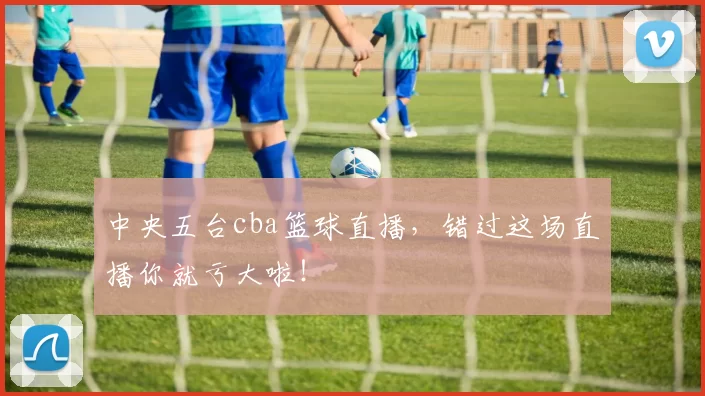 中央五台cba篮球直播，错过这场直播你就亏大啦！