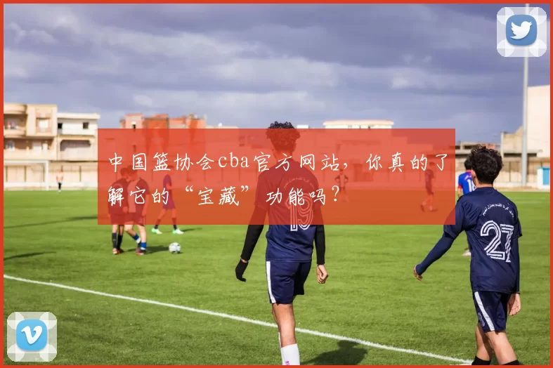 中国篮协会cba官方网站，你真的了解它的“宝藏”功能吗？