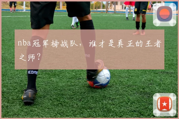 nba冠军榜战队，谁才是真正的王者之师？