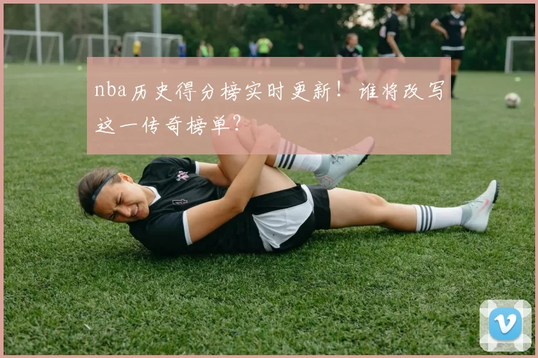 nba历史得分榜实时更新！谁将改写这一传奇榜单？