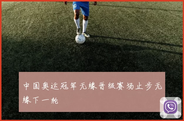 中国奥运冠军无缘晋级赛场止步无缘下一轮