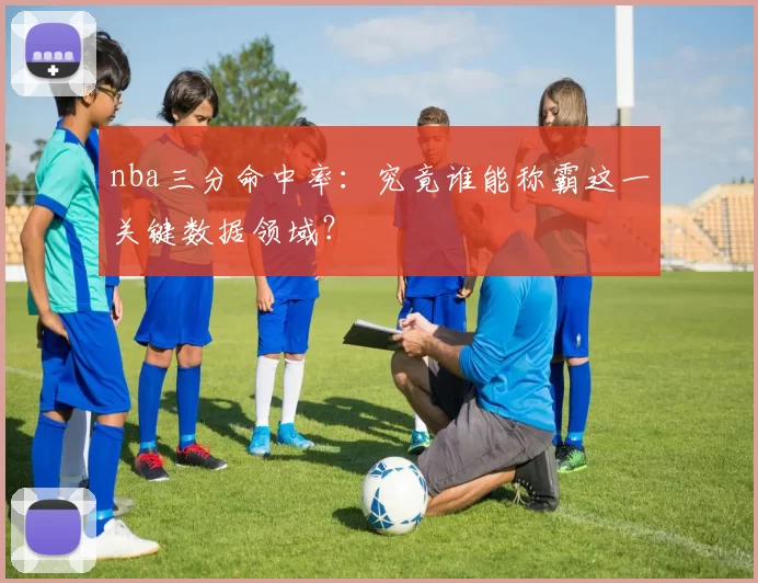 nba三分命中率：究竟谁能称霸这一关键数据领域？