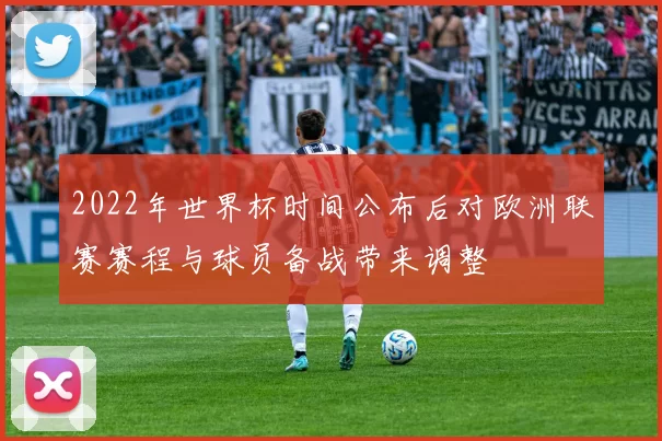 2022年世界杯时间公布后对欧洲联赛赛程与球员备战带来调整
