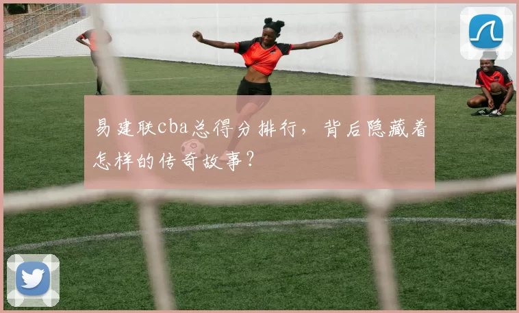 易建联cba总得分排行,背后隐藏着怎样的传奇故事?