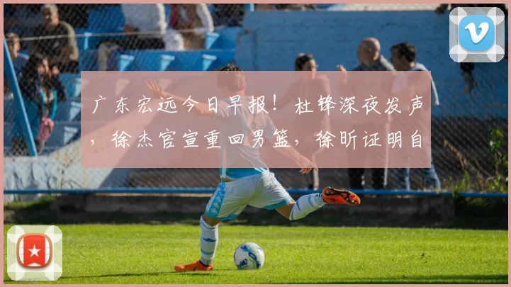 广东宏远今日早报！杜锋深夜发声，徐杰官宣重回男篮，徐昕证明自己_内线_上海_1