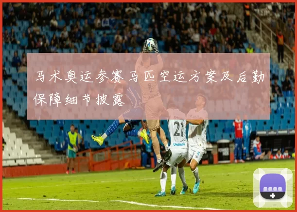 马术奥运参赛马匹空运方案及后勤保障细节披露