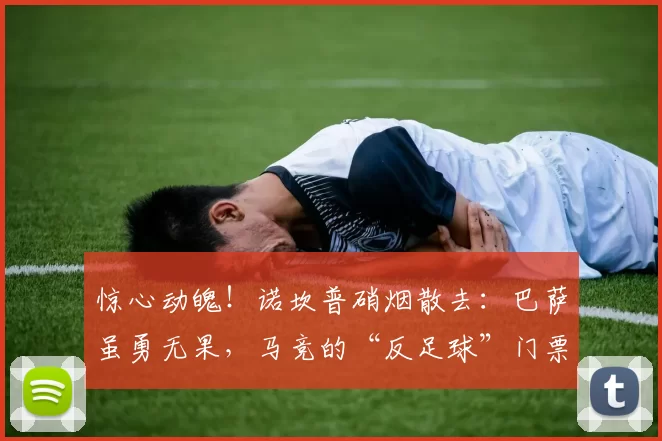 惊心动魄！诺坎普硝烟散去：巴萨虽勇无果，马竞的“反足球”门票与争议