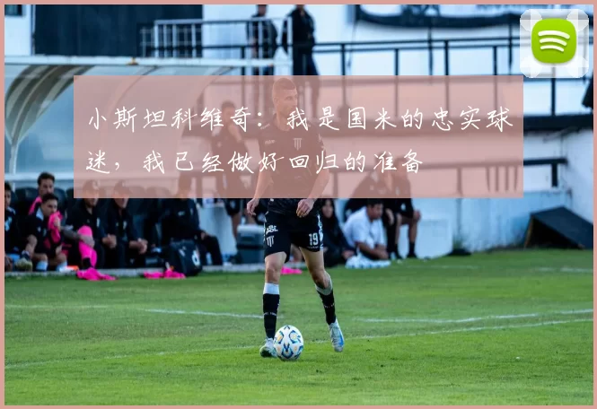 小斯坦科维奇：我是国米的忠实球迷，我已经做好回归的准备