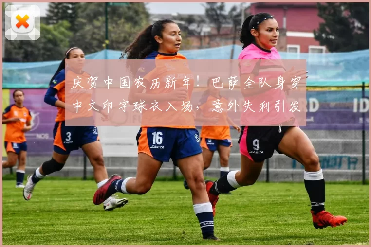 庆贺中国农历新年！巴萨全队身穿中文印字球衣入场，意外失利引发深思