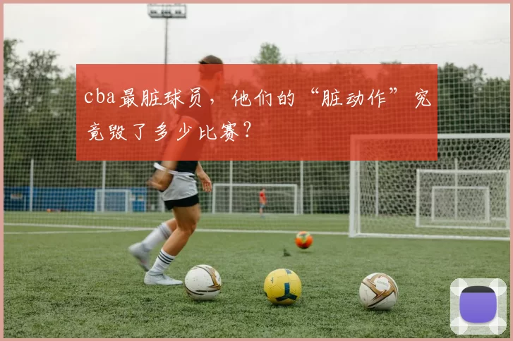 cba最脏球员，他们的“脏动作”究竟毁了多少比赛？