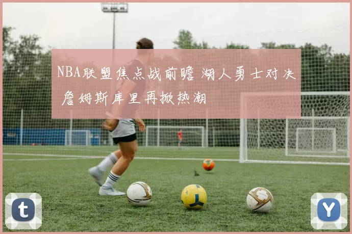 NBA联盟焦点战前瞻 湖人勇士对决 詹姆斯库里再掀热潮