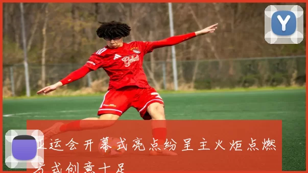 亚运会开幕式亮点纷呈主火炬点燃方式创意十足