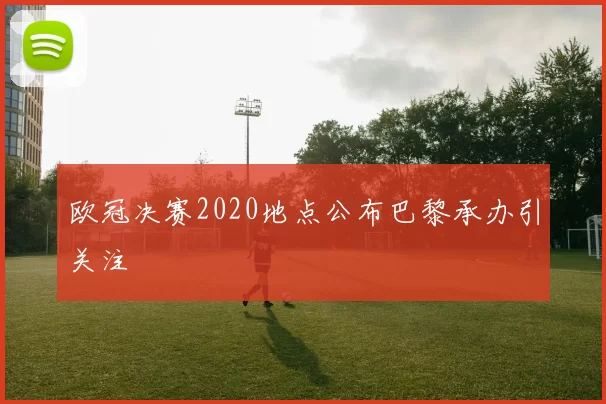 欧冠决赛2020地点公布巴黎承办引关注