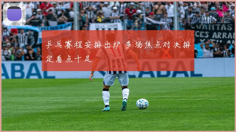 乒乓赛程安排出炉 多场焦点对决排定看点十足