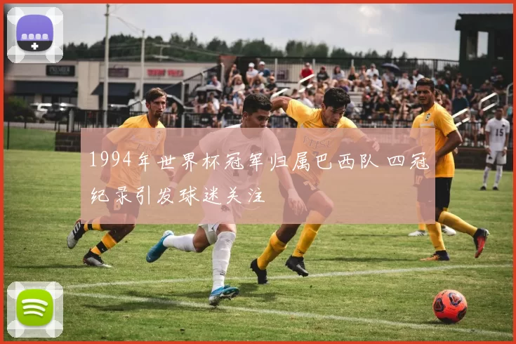 1994年世界杯冠军归属巴西队 四冠纪录引发球迷关注