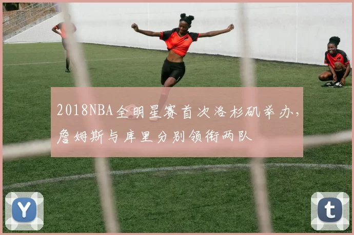 2018NBA全明星赛首次洛杉矶举办，詹姆斯与库里分别领衔两队