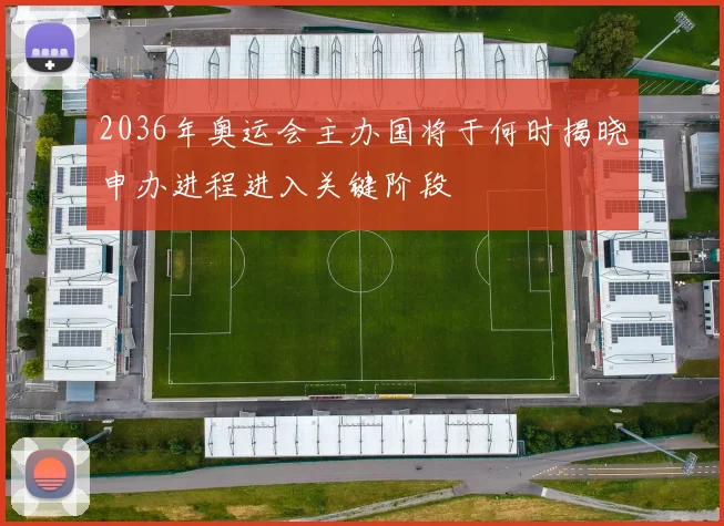 2036年奥运会主办国将于何时揭晓申办进程进入关键阶段