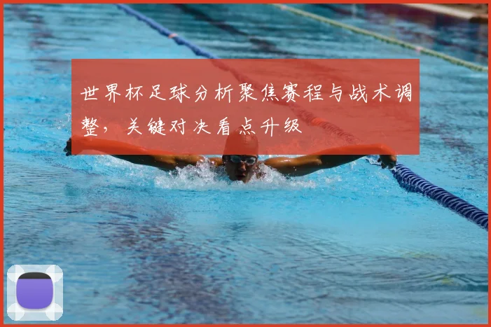 世界杯足球分析聚焦赛程与战术调整,关键对决看点升级