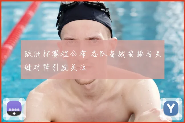 欧洲杯赛程公布 各队备战安排与关键对阵引发关注