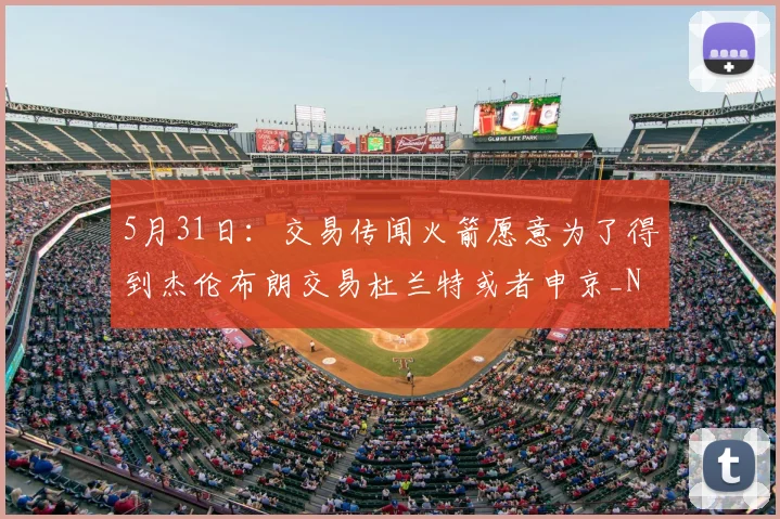 5月31日:交易传闻火箭愿意为了得到杰伦布朗交易杜兰特或者申京_NBA_凯尔特人_太阳