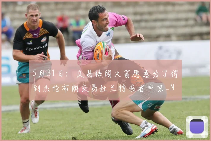 5月31日:交易传闻火箭愿意为了得到杰伦布朗交易杜兰特或者申京_NBA_凯尔特人_太阳