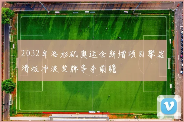 2032年洛杉矶奥运会新增项目攀岩滑板冲浪奖牌争夺前瞻
