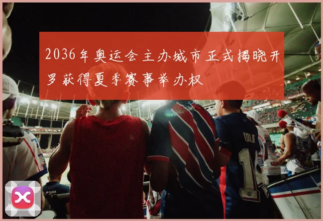 2036年奥运会主办城市正式揭晓开罗获得夏季赛事举办权