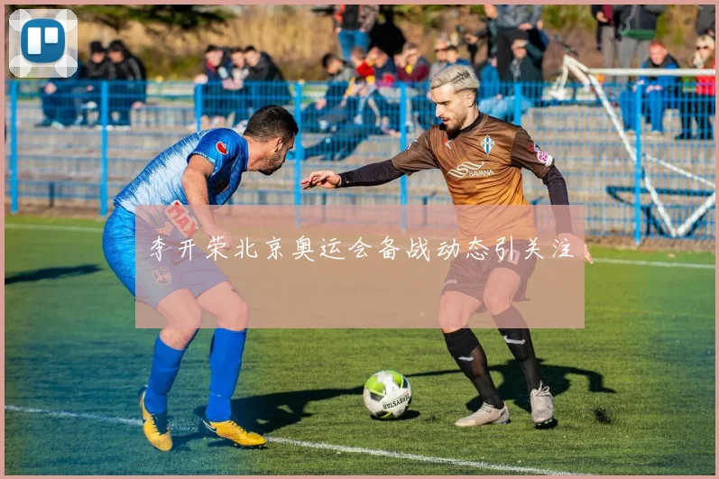 李开荣北京奥运会备战动态引关注